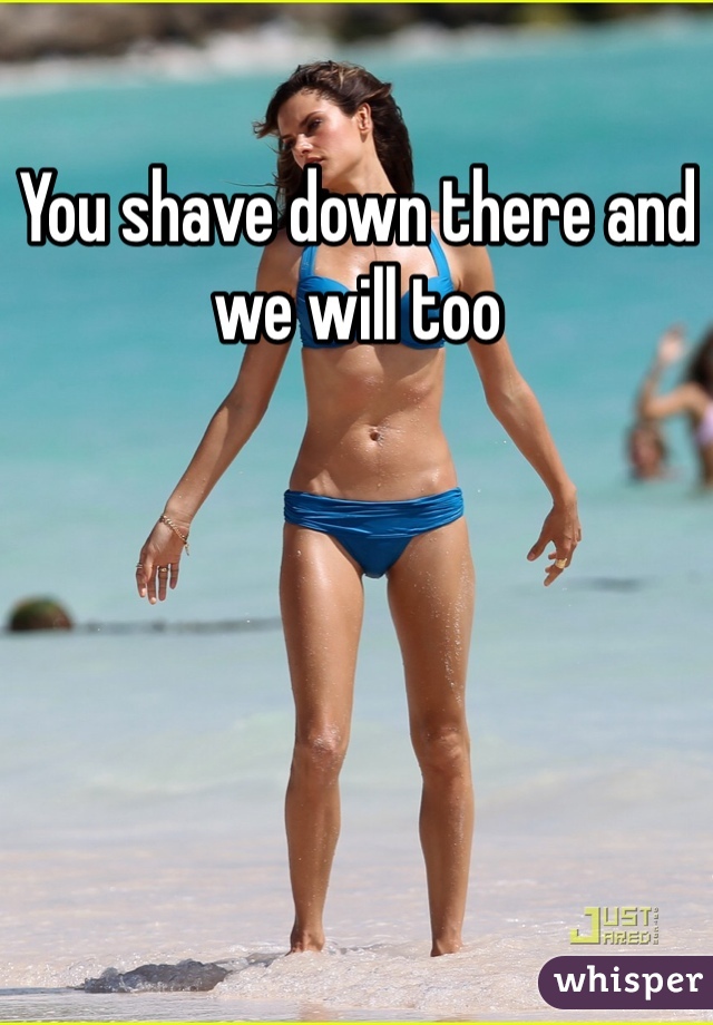 You shave down there and we will too
