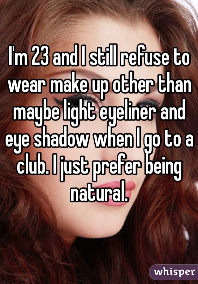 I'm 23 and I still refuse to wear make up other than maybe light eyeliner and eye shadow when I go to a club. I just prefer being natural. 