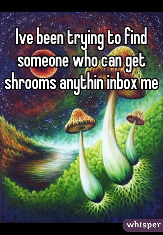 Ive been trying to find someone who can get shrooms anythin inbox me