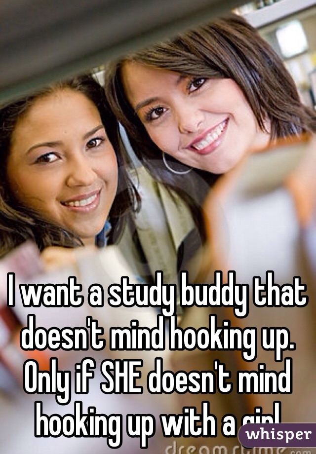 I want a study buddy that doesn't mind hooking up. Only if SHE doesn't mind hooking up with a girl 