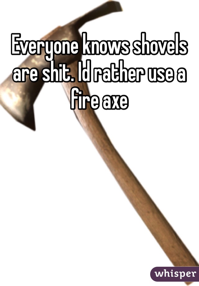 Everyone knows shovels are shit. Id rather use a fire axe 