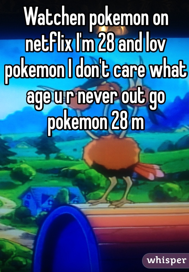 Watchen pokemon on netflix I'm 28 and lov pokemon I don't care what age u r never out go pokemon 28 m 