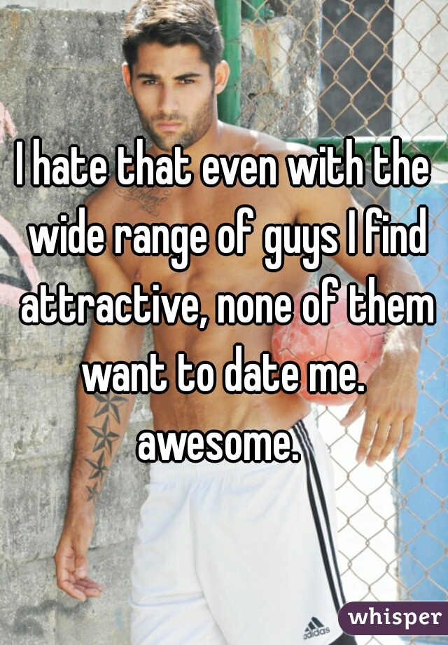 I hate that even with the wide range of guys I find attractive, none of them want to date me. 

awesome. 