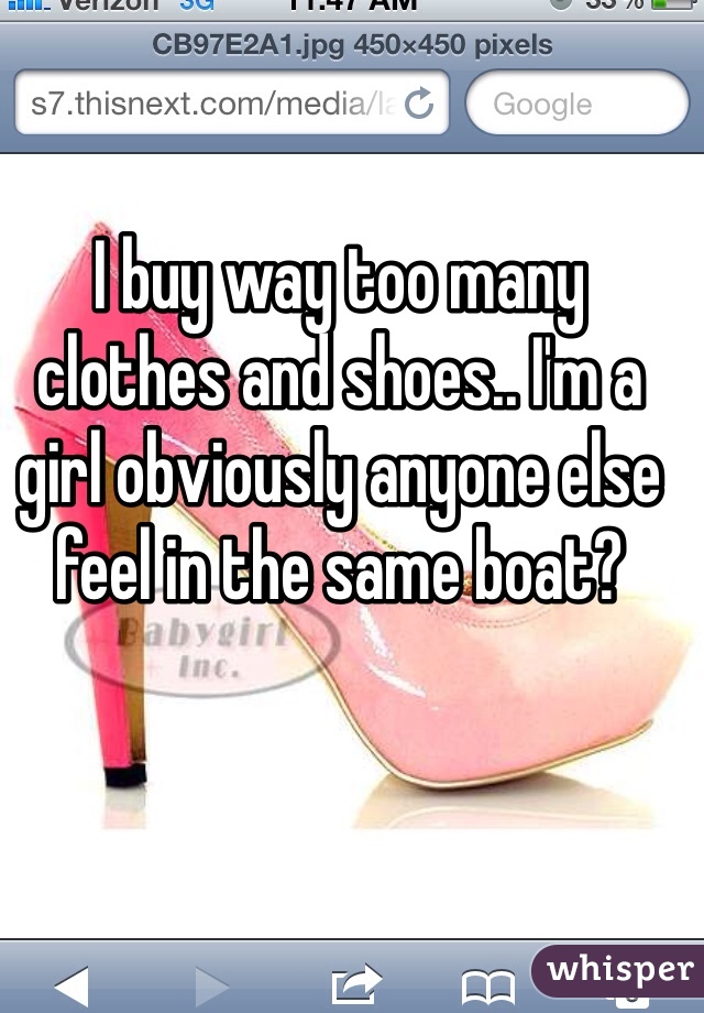 I buy way too many clothes and shoes.. I'm a girl obviously anyone else feel in the same boat?