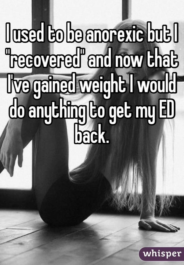 I used to be anorexic but I "recovered" and now that I've gained weight I would do anything to get my ED back.
