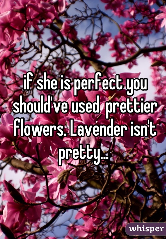 if she is perfect you should've used  prettier flowers. Lavender isn't pretty... 