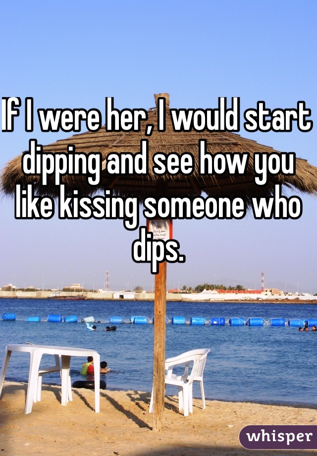 If I were her, I would start dipping and see how you like kissing someone who dips.
