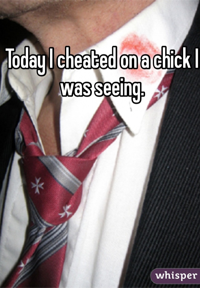 Today I cheated on a chick I was seeing. 