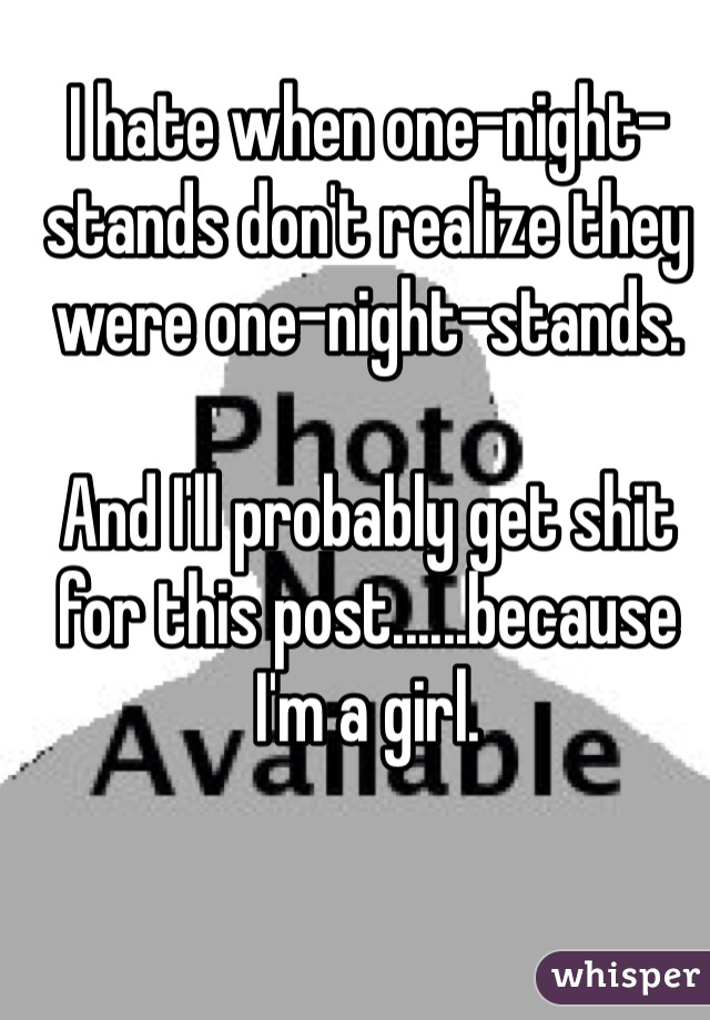 I hate when one-night-stands don't realize they were one-night-stands. 

And I'll probably get shit for this post......because I'm a girl. 