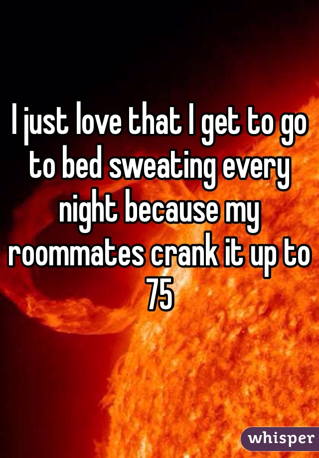 I just love that I get to go to bed sweating every night because my roommates crank it up to 75 