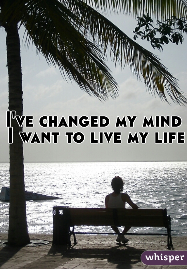 I've changed my mind I want to live my life.