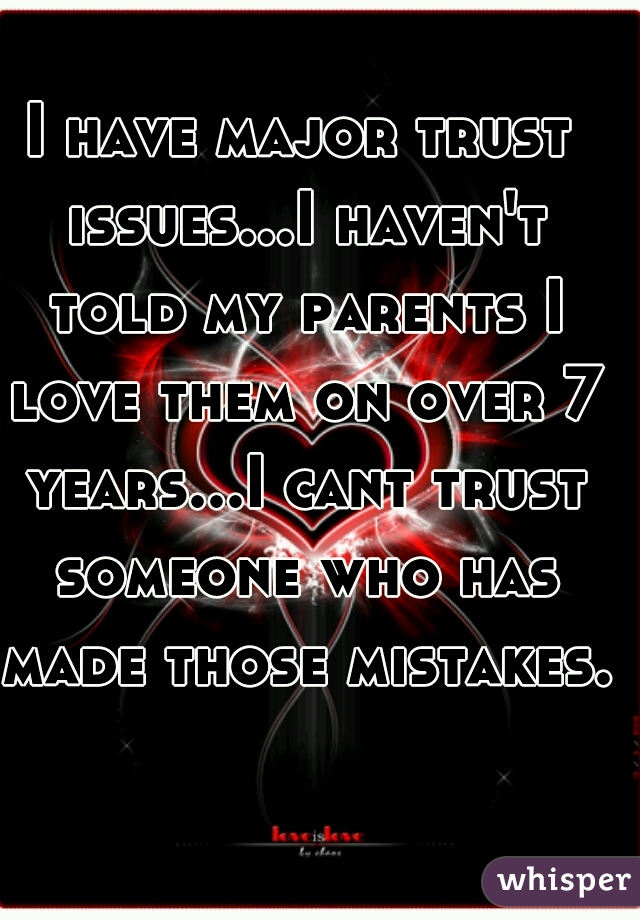 I have major trust issues...I haven't told my parents I love them on over 7 years...I cant trust someone who has made those mistakes. 