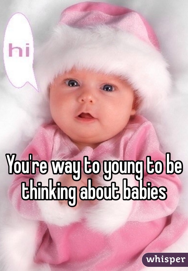 You're way to young to be thinking about babies