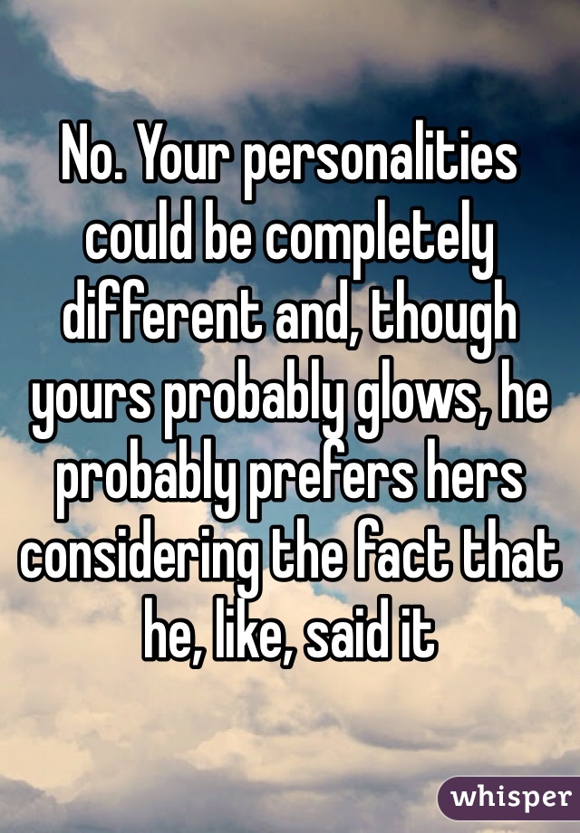 No. Your personalities could be completely different and, though yours probably glows, he probably prefers hers considering the fact that he, like, said it
