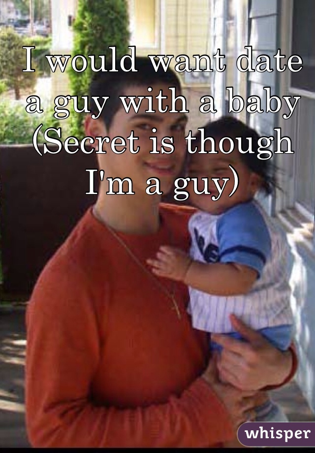 I would want date a guy with a baby 
(Secret is though I'm a guy)