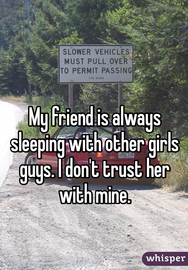 My friend is always sleeping with other girls guys. I don't trust her with mine. 