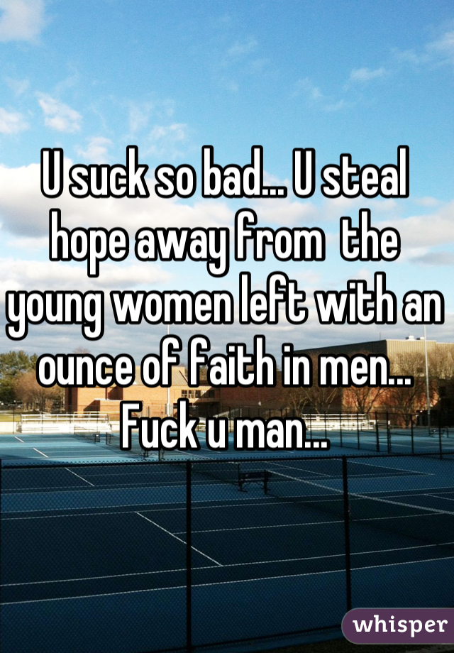 U suck so bad... U steal hope away from  the young women left with an ounce of faith in men... Fuck u man...