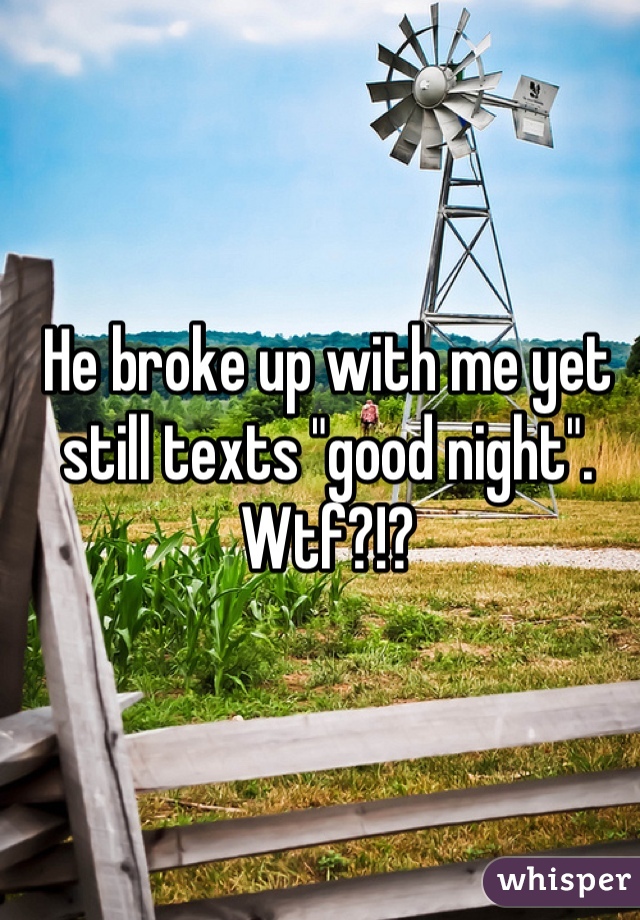 He broke up with me yet still texts "good night". Wtf?!?