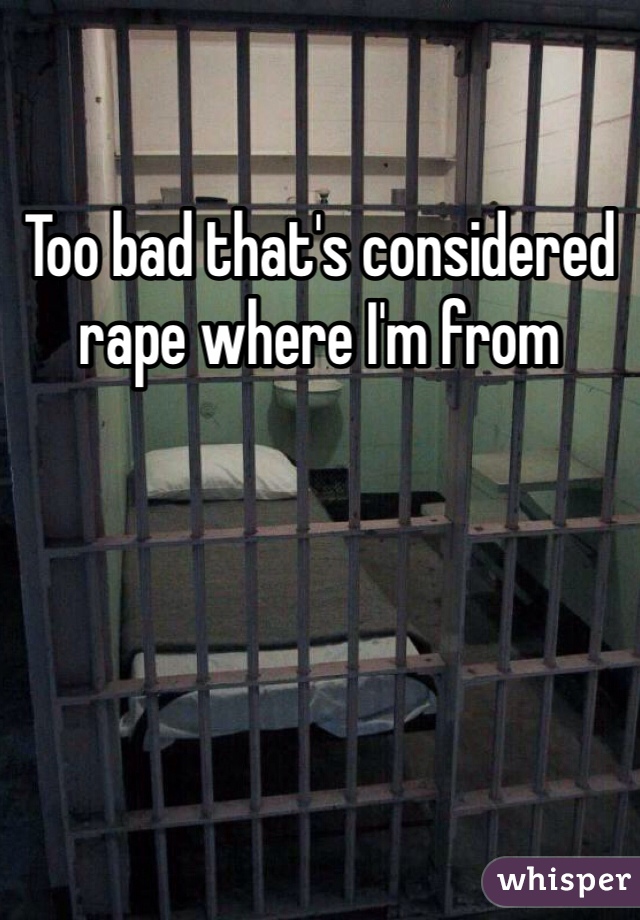 Too bad that's considered rape where I'm from 