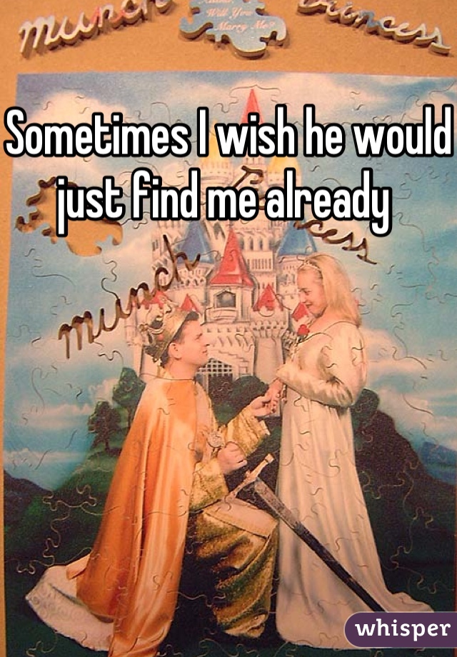 Sometimes I wish he would just find me already 