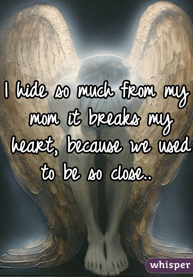 I hide so much from my mom it breaks my heart, because we used to be so close.. 