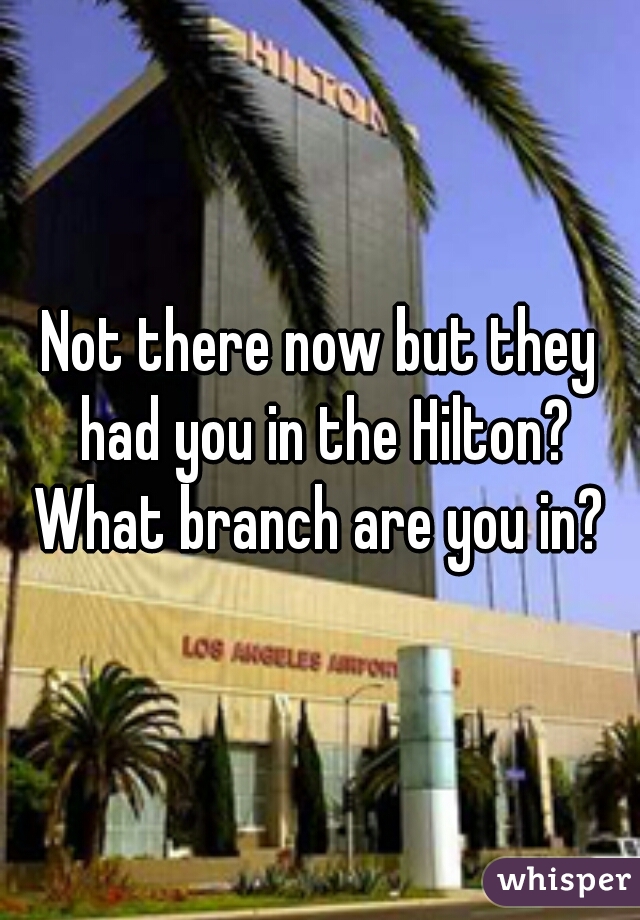 Not there now but they had you in the Hilton? What branch are you in? 