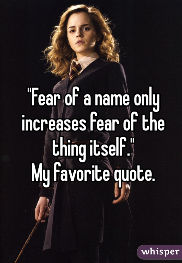 "Fear of a name only increases fear of the thing itself." 
My favorite quote.