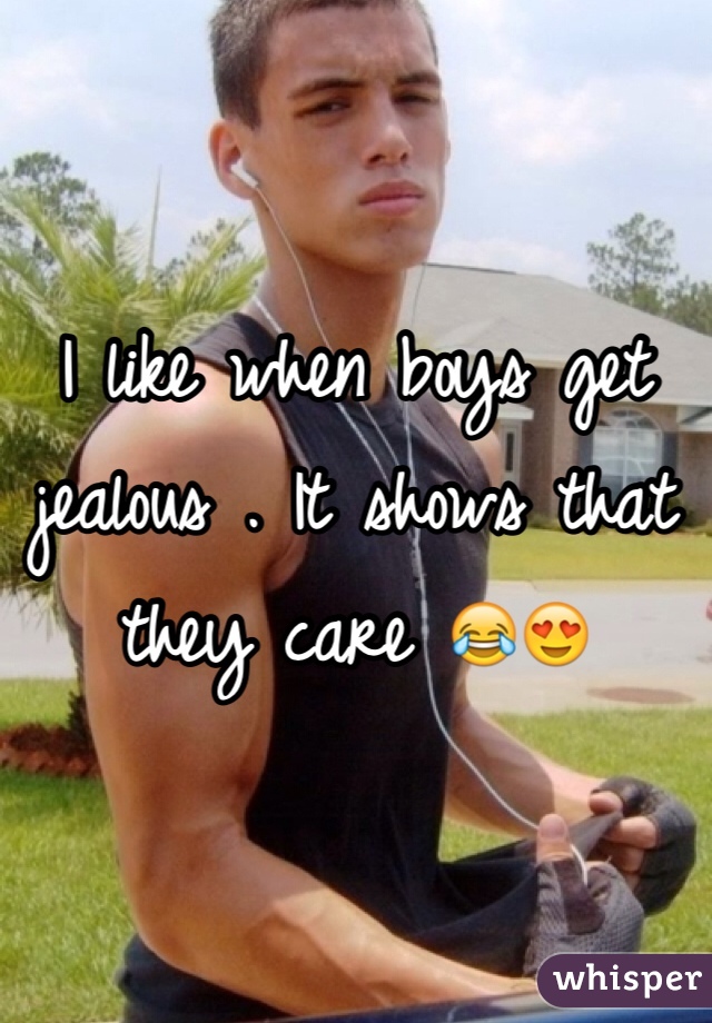 I like when boys get jealous . It shows that they care 😂😍 