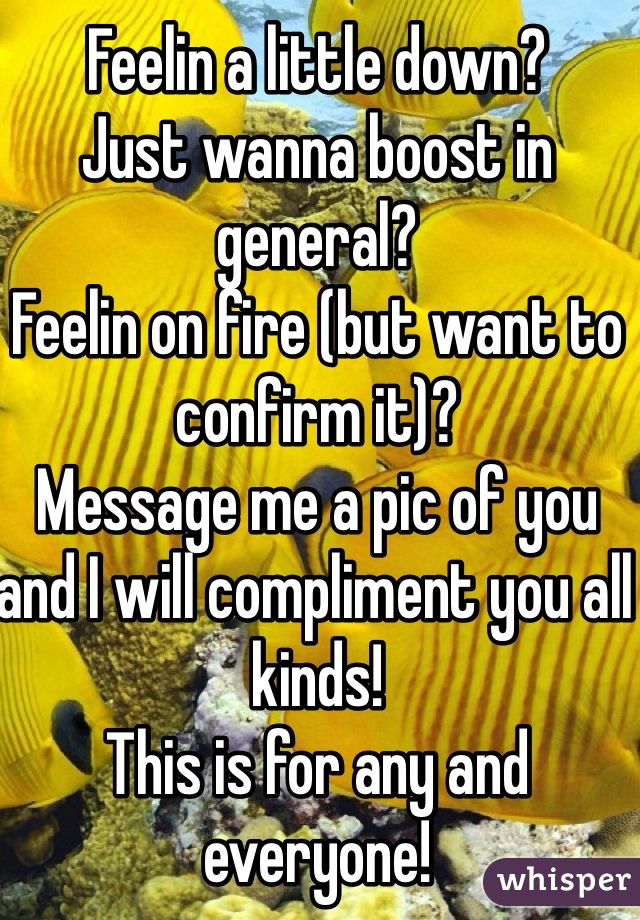 Feelin a little down?
Just wanna boost in general? 
Feelin on fire (but want to confirm it)?
Message me a pic of you and I will compliment you all kinds!
This is for any and everyone!