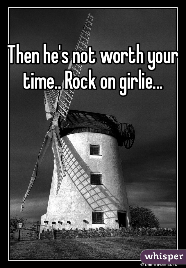 Then he's not worth your time.. Rock on girlie...
