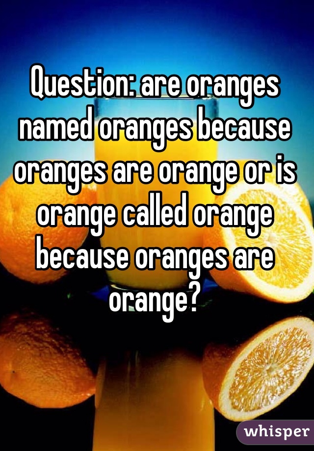 Question: are oranges named oranges because oranges are orange or is orange called orange because oranges are orange?