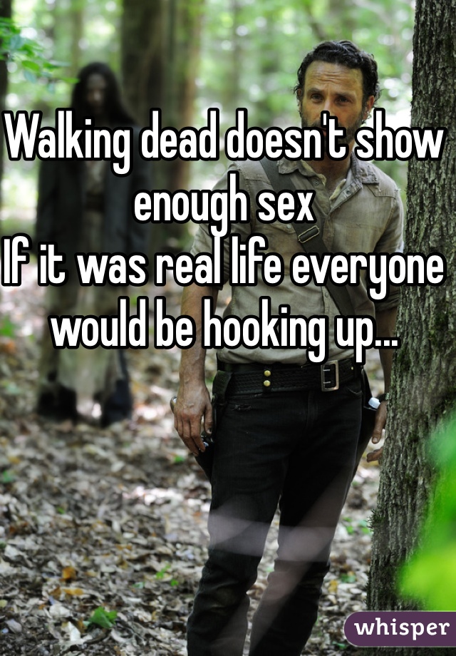 Walking dead doesn't show enough sex
If it was real life everyone would be hooking up...