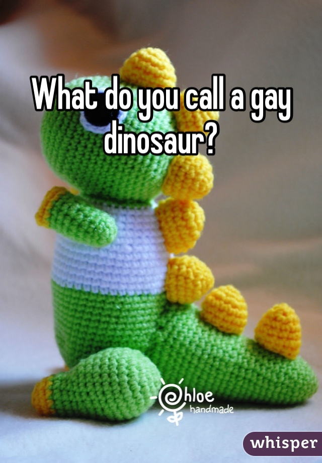 What do you call a gay dinosaur?