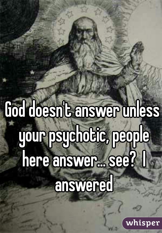 God doesn't answer unless your psychotic, people here answer... see?  I answered
