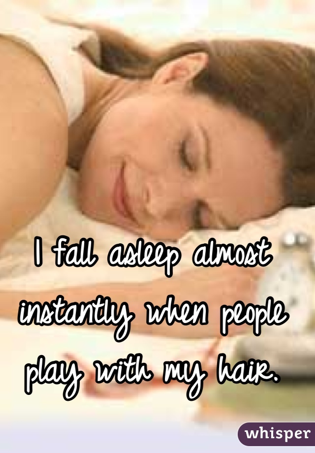 I fall asleep almost instantly when people play with my hair.