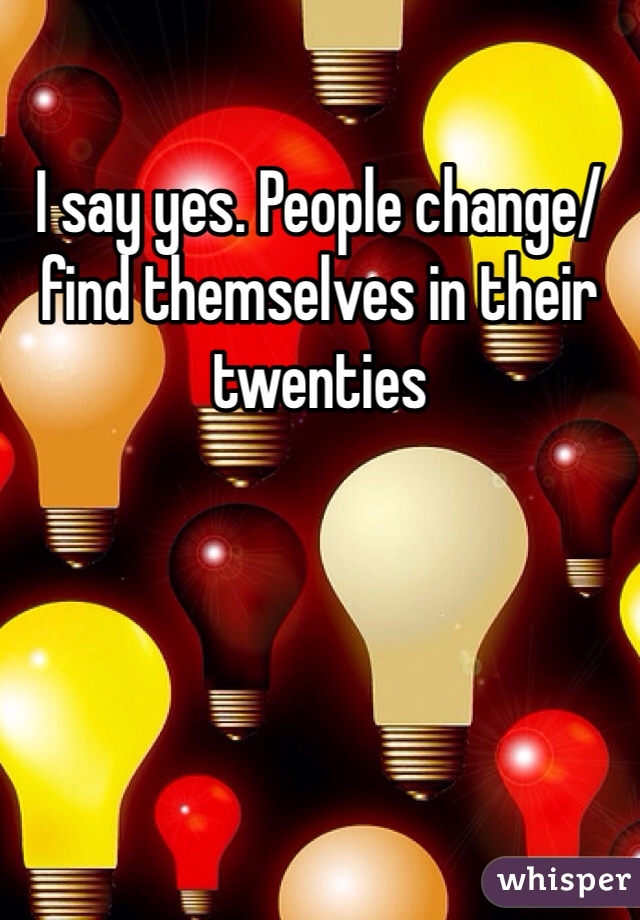 I say yes. People change/find themselves in their twenties 