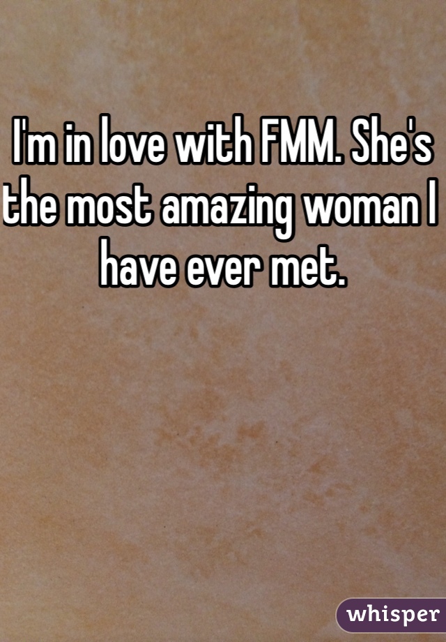 I'm in love with FMM. She's the most amazing woman I have ever met. 
