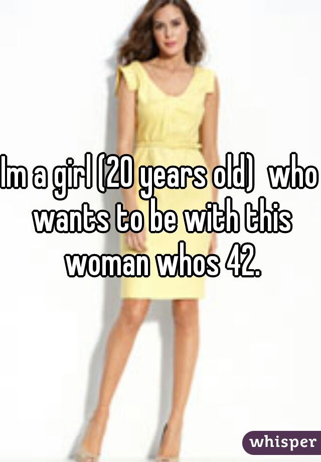 Im a girl (20 years old)  who wants to be with this woman whos 42.