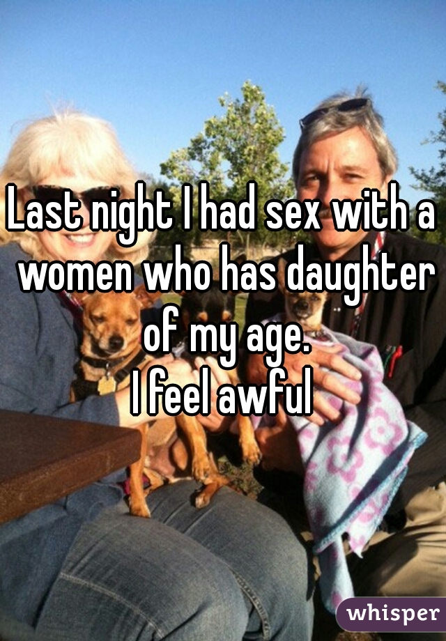 Last night I had sex with a women who has daughter of my age.

I feel awful