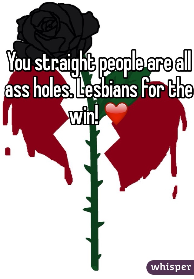 You straight people are all ass holes. Lesbians for the win! ❤️