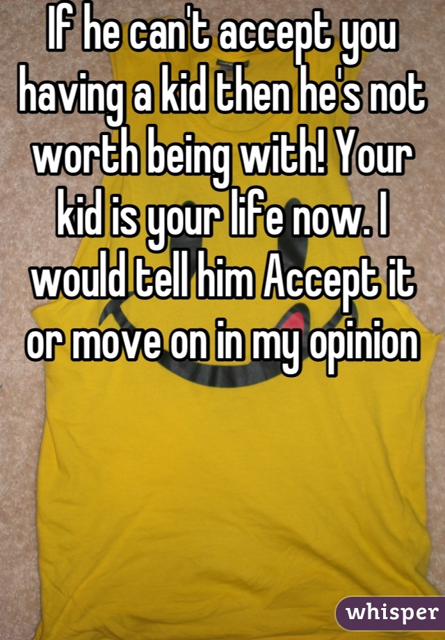 If he can't accept you having a kid then he's not worth being with! Your kid is your life now. I would tell him Accept it or move on in my opinion
