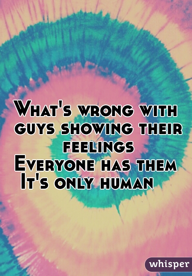 What's wrong with guys showing their feelings
Everyone has them
It's only human   