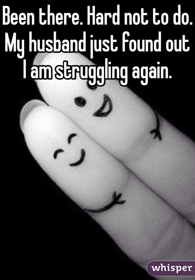 Been there. Hard not to do. My husband just found out I am struggling again. 