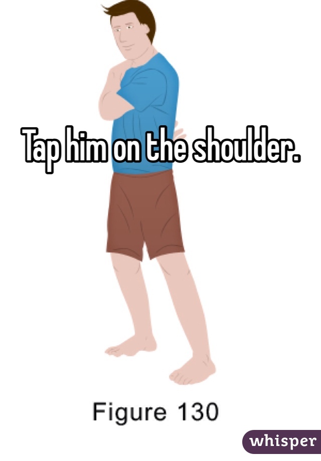 Tap him on the shoulder. 