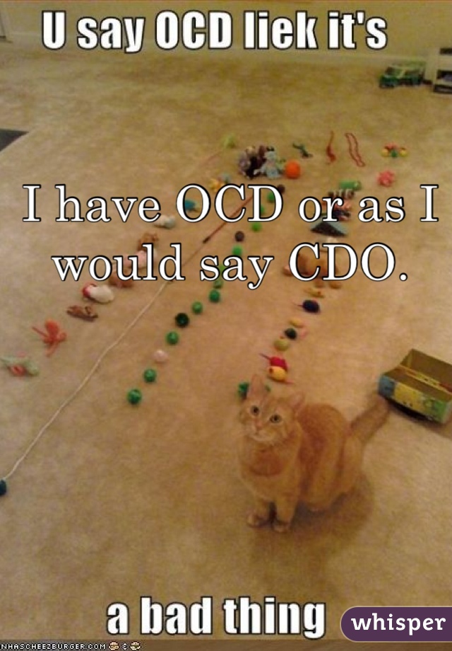 I have OCD or as I would say CDO.