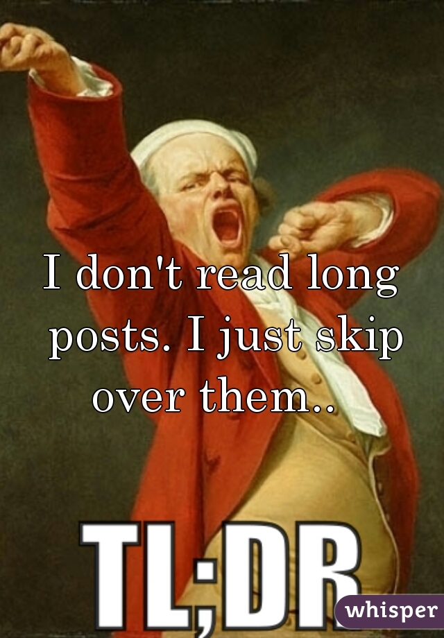 I don't read long posts. I just skip over them..  
