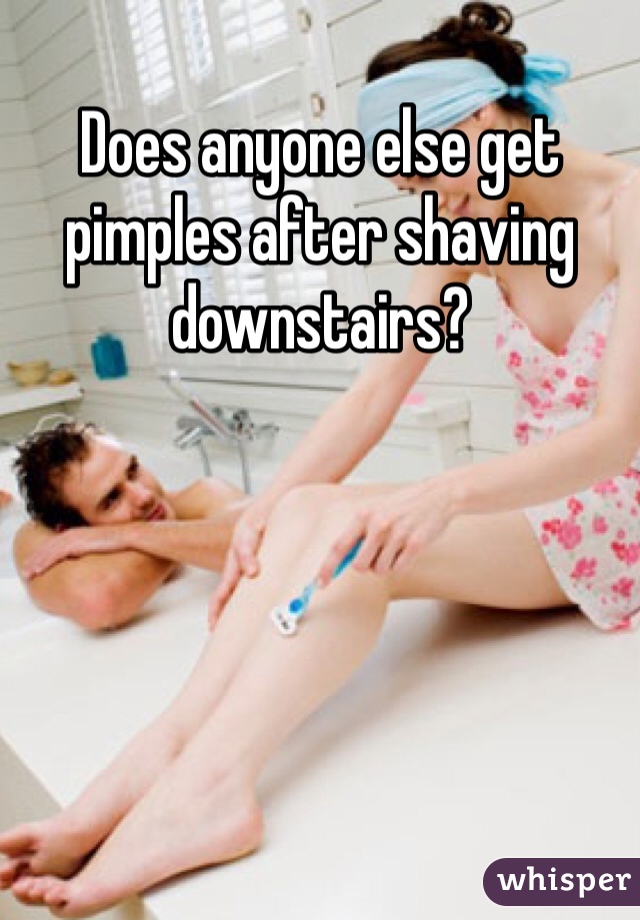 Does anyone else get pimples after shaving downstairs? 