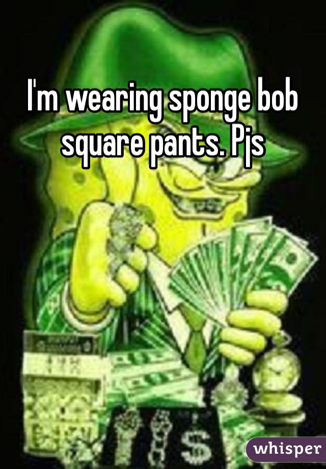 I'm wearing sponge bob square pants. Pjs 
