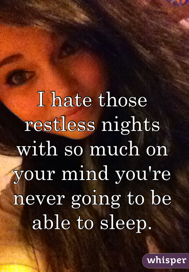 I hate those restless nights with so much on your mind you're never going to be able to sleep. 