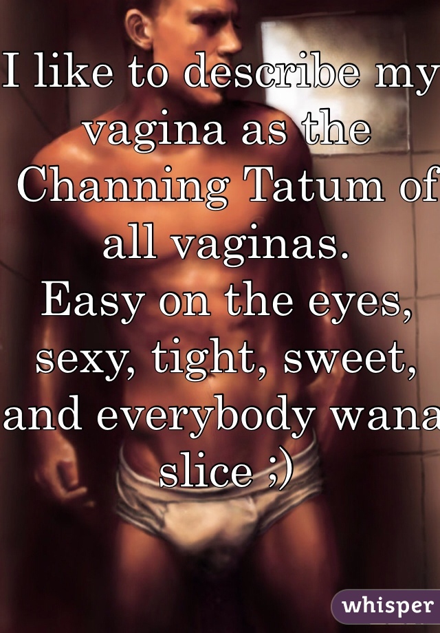 I like to describe my vagina as the Channing Tatum of all vaginas. 
Easy on the eyes, sexy, tight, sweet, and everybody wana slice ;)
